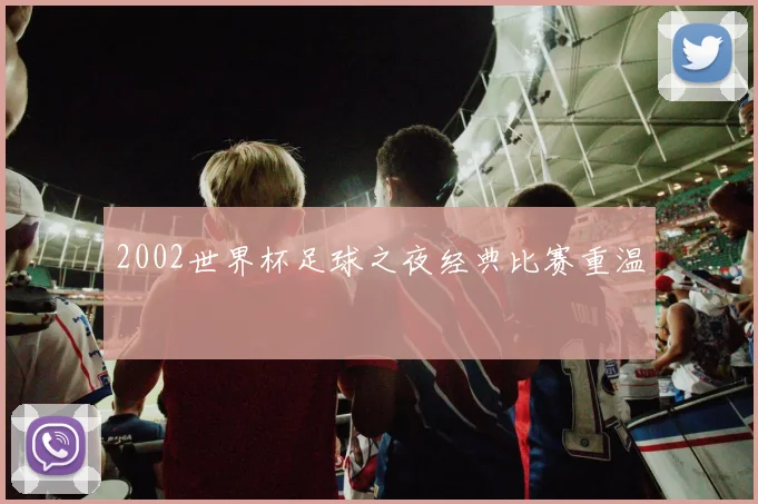 2002世界杯足球之夜经典比赛重温