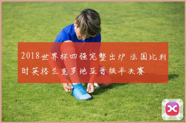2018世界杯四强完整出炉 法国比利时英格兰克罗地亚晋级半决赛