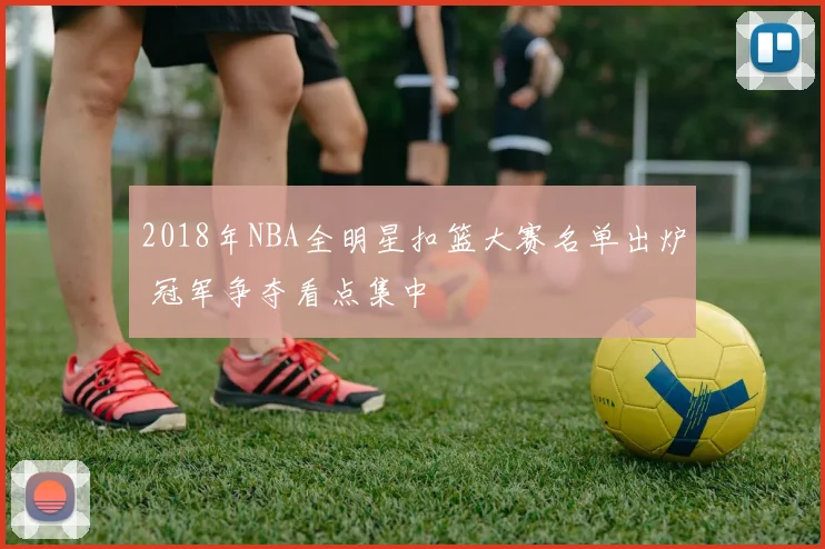 2018年NBA全明星扣篮大赛名单出炉 冠军争夺看点集中