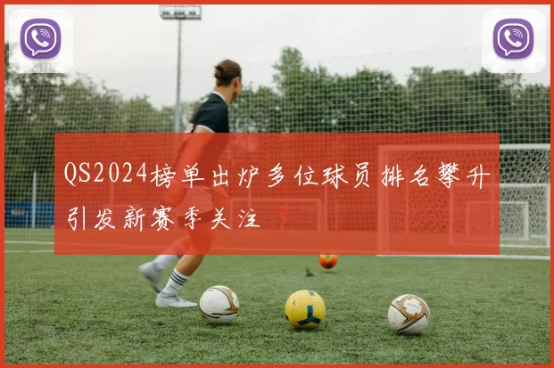 QS2024榜单出炉多位球员排名攀升引发新赛季关注