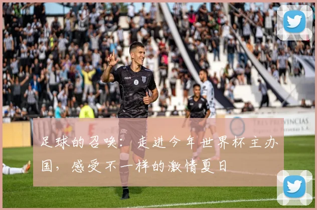 足球的召唤：走进今年世界杯主办国，感受不一样的激情夏日