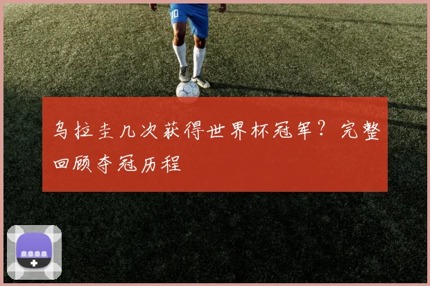 乌拉圭几次获得世界杯冠军？完整回顾夺冠历程