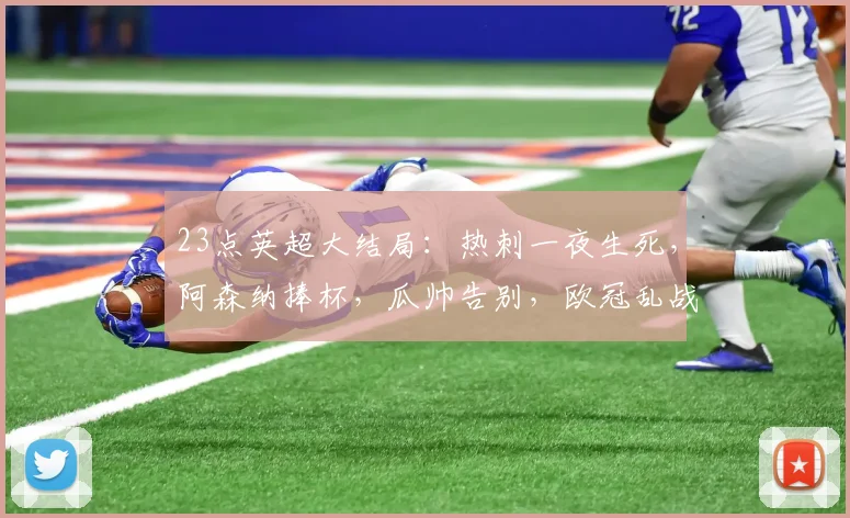 23点英超大结局：热刺一夜生死，阿森纳捧杯，瓜帅告别，欧冠乱战