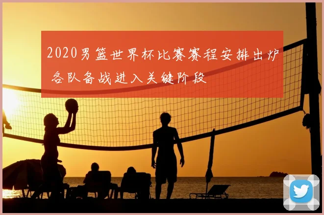 2020男篮世界杯比赛赛程安排出炉 各队备战进入关键阶段