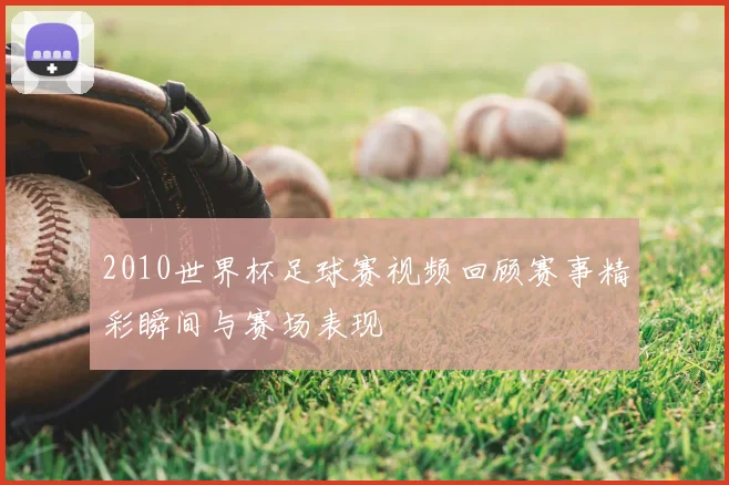 2010世界杯足球赛视频回顾赛事精彩瞬间与赛场表现