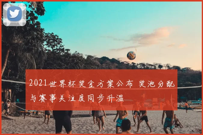 2021世界杯奖金方案公布 奖池分配与赛事关注度同步升温