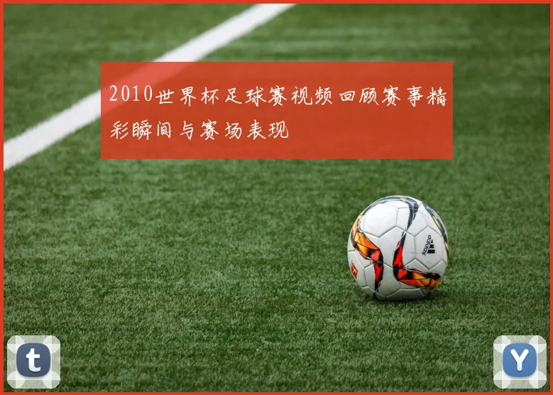2010世界杯足球赛视频回顾赛事精彩瞬间与赛场表现