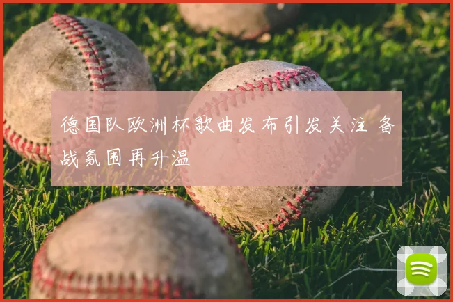 德国队欧洲杯歌曲发布引发关注 备战氛围再升温
