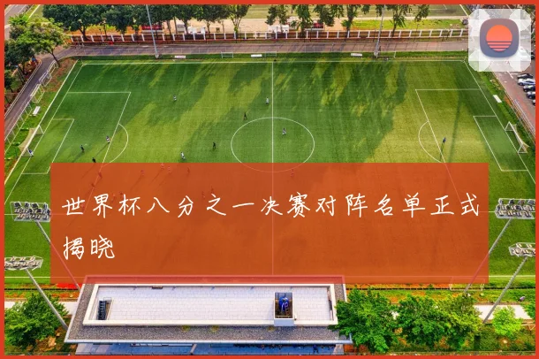 世界杯八分之一决赛对阵名单正式揭晓