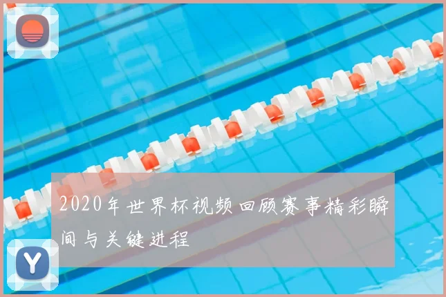 2020年世界杯视频回顾赛事精彩瞬间与关键进程