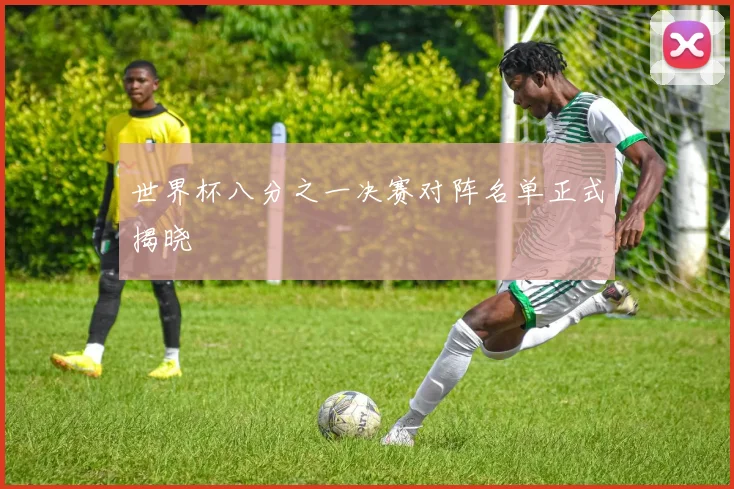 世界杯八分之一决赛对阵名单正式揭晓