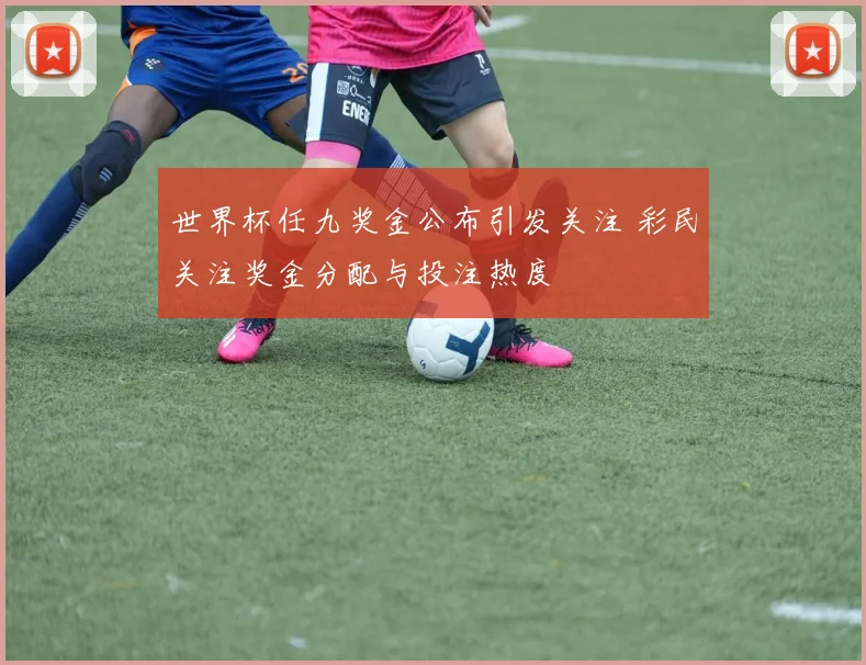 世界杯任九奖金公布引发关注 彩民关注奖金分配与投注热度