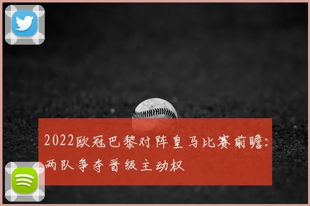 2022欧冠巴黎对阵皇马比赛前瞻:两队争夺晋级主动权
